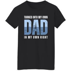 Turned into my own dad in my own right Shirt