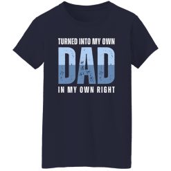 Turned into my own dad in my own right Shirt