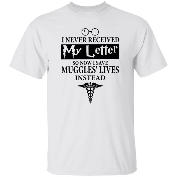 I Never Received My Letter So Now I Save Muggles’ Lives Instead Shirt