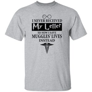 I Never Received My Letter So Now I Save Muggles’ Lives Instead Shirt