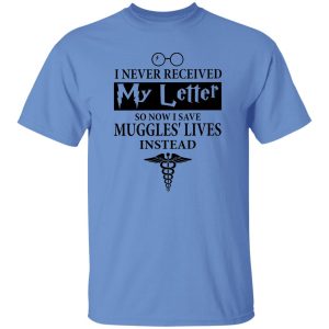 I Never Received My Letter So Now I Save Muggles’ Lives Instead Shirt