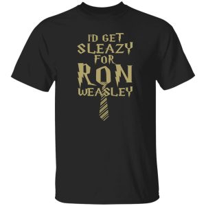 I’d Get Sleazy For Ron Weasley Harry Potter Shirt