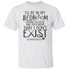 I’ll Be In My Bedroom Making No Noise And Pretending That I Don’t Exist Shirt