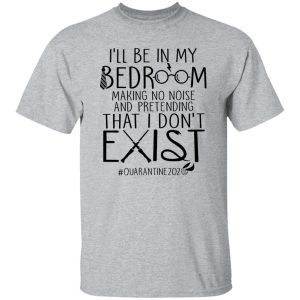 I’ll Be In My Bedroom Making No Noise And Pretending That I Don’t Exist Shirt