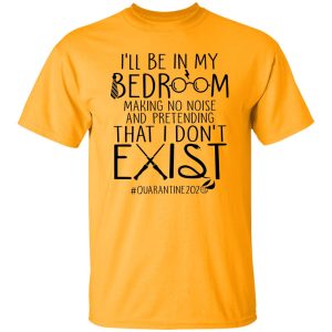 I’ll Be In My Bedroom Making No Noise And Pretending That I Don’t Exist Shirt