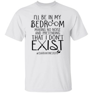 I’ll Be In My Bedroom Making No Noise And Pretending That I Don’t Exist Shirt