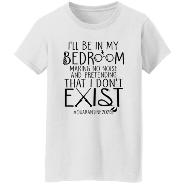 I’ll Be In My Bedroom Making No Noise And Pretending That I Don’t Exist Shirt