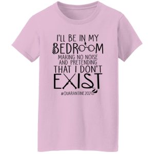 I’ll Be In My Bedroom Making No Noise And Pretending That I Don’t Exist Shirt