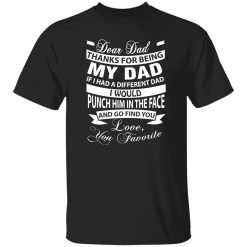 Dear Dad Thanks For Being My Dad If I Had A Different Dad I Would Punch Him In Shirt