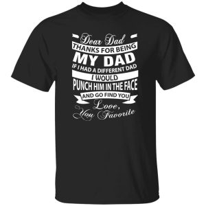 Dear Dad Thanks For Being My Dad If I Had A Different Dad I Would Punch Him In Shirt