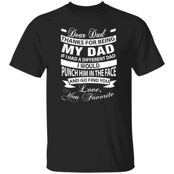 Dear Dad Thanks For Being My Dad If I Had A Different Dad I Would Punch Him In Shirt