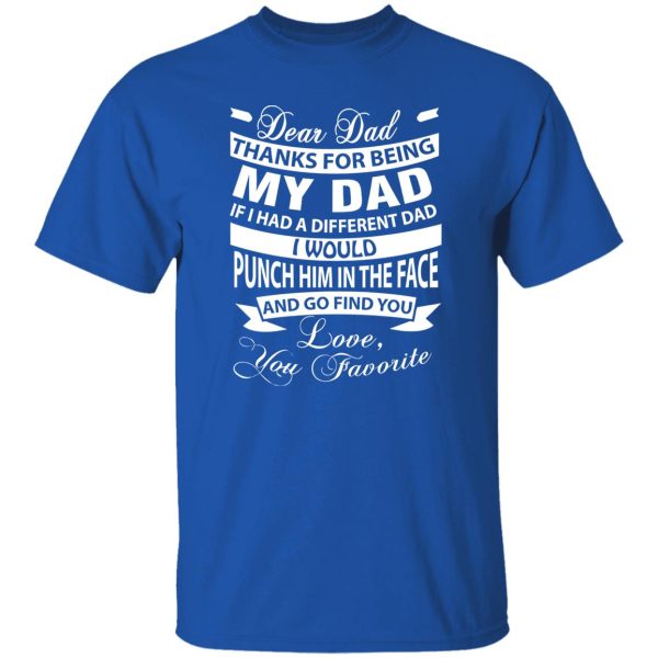 Dear Dad Thanks For Being My Dad If I Had A Different Dad I Would Punch Him In Shirt