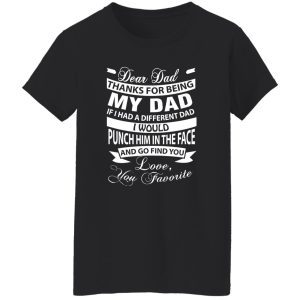 Dear Dad Thanks For Being My Dad If I Had A Different Dad I Would Punch Him In Shirt