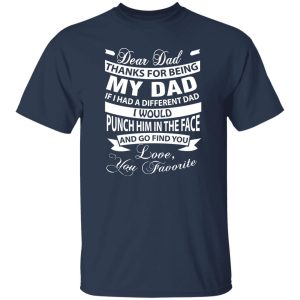 Dear Dad Thanks For Being My Dad If I Had A Different Dad I Would Punch Him In Shirt