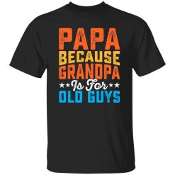 Papa Because Grandpa Is For Old Guys Father’s Day Dad Gift Shirt