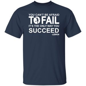 You can't be afraid To Fail it's the only way you succeed Lebron Shirt