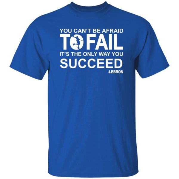 You can't be afraid To Fail it's the only way you succeed Lebron Shirt