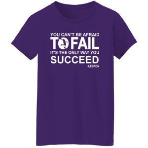 You can't be afraid To Fail it's the only way you succeed Lebron Shirt