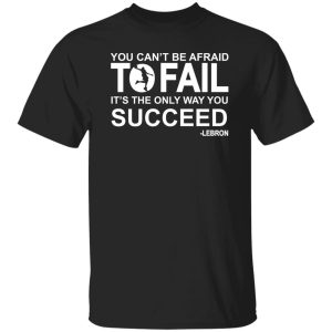 You can't be afraid To Fail it's the only way you succeed Lebron Shirt