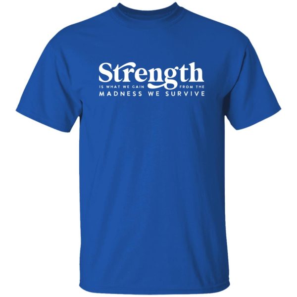 Strength Is What We Gain From The Madness Shirt