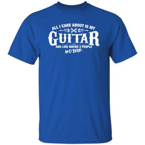 All I Care About is My Guitar And Like Maybe 3 People and Beer Shirt