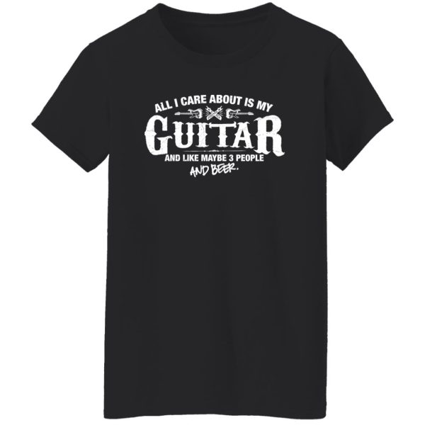 All I Care About is My Guitar And Like Maybe 3 People and Beer Shirt