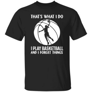 That’s What I Do I Play Basketball And I Forget Things for Basketball Lover Shirt