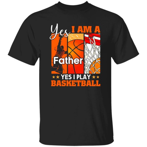 Basketball Dad Shirt, Yes I Am A Father Yes I Play Basketball Shirt