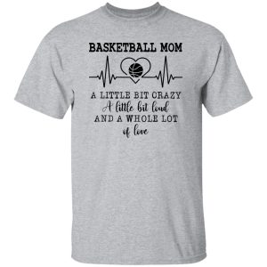 Basketball Mom A Little Bit Crazy A Little Bit Loud And A Whole Lot Of Love Shirt