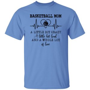 Basketball Mom A Little Bit Crazy A Little Bit Loud And A Whole Lot Of Love Shirt