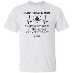 Basketball Mom A Little Bit Crazy A Little Bit Loud And A Whole Lot Of Love Shirt