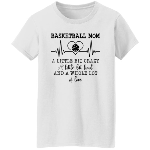 Basketball Mom A Little Bit Crazy A Little Bit Loud And A Whole Lot Of Love Shirt