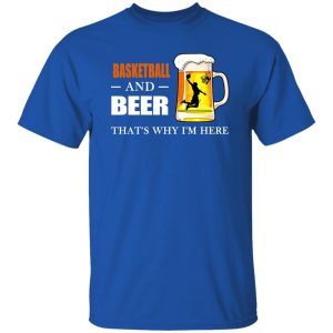 Basketball And Beer That’s Why I’m Here Shirt