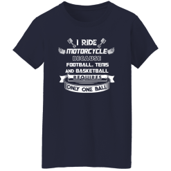 I Ride Motorcycle Because Football Tenis And Basketball Requires Only One Ball Shirt