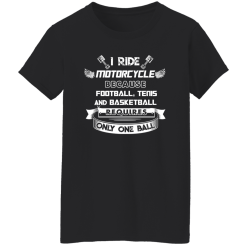 I Ride Motorcycle Because Football Tenis And Basketball Requires Only One Ball Shirt