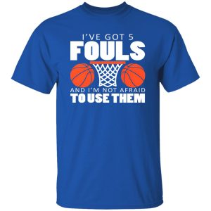 I’ve Got 5 Fouls and I’m Not Afraid to Use Them Shirt