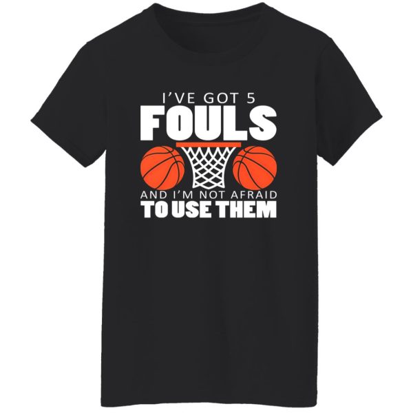 I’ve Got 5 Fouls and I’m Not Afraid to Use Them Shirt