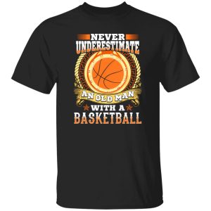 Never underestimate an old man with a basketball Shirt