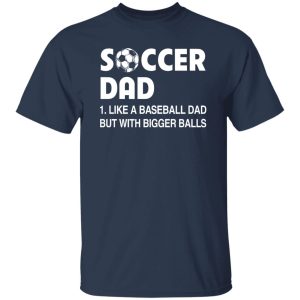 Soccer Dad Like A Baseball Dad But With Bigger Balls For Father’s Day Shirt