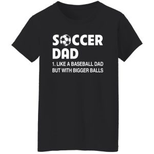 Soccer Dad Like A Baseball Dad But With Bigger Balls For Father’s Day Shirt