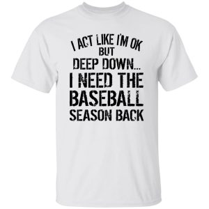 I Act Like I’m Ok But Deep Down I Need The Baseball Season Back Shirt