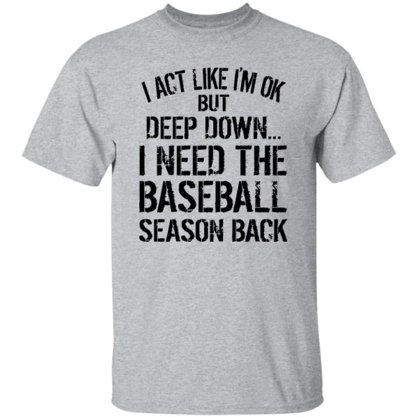 I Act Like I’m Ok But Deep Down I Need The Baseball Season Back Shirt