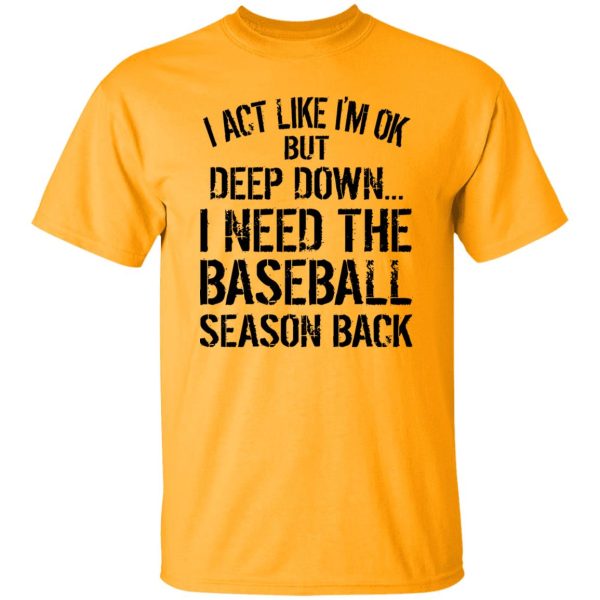 I Act Like I’m Ok But Deep Down I Need The Baseball Season Back Shirt