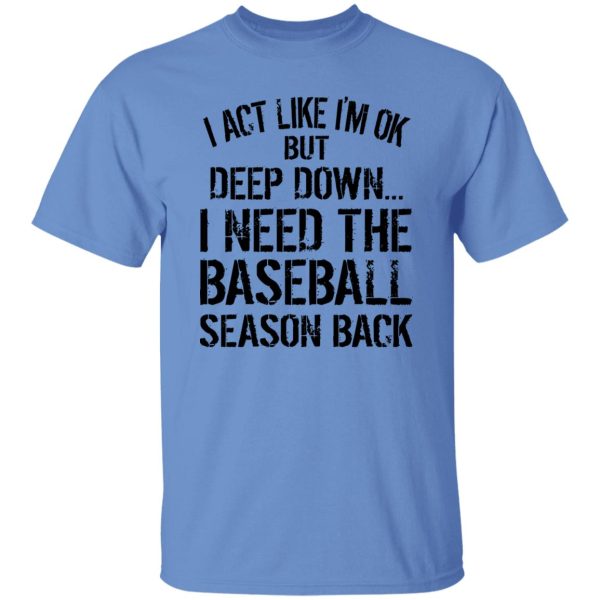 I Act Like I’m Ok But Deep Down I Need The Baseball Season Back Shirt