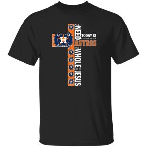 Houston Astros All I Need Today Is A Little Bit Of Astros And A Whole Lot Of Jeus The Cross Shirt