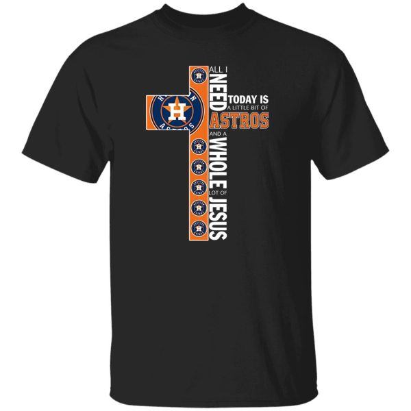 Houston Astros All I Need Today Is A Little Bit Of Astros And A Whole Lot Of Jeus The Cross Shirt