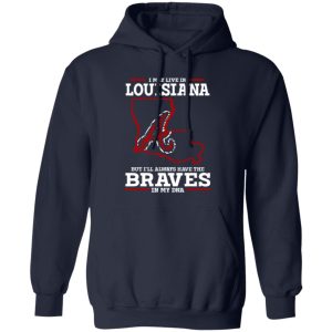 I May Live In Louisiana But I’ll Always Have The Atlanta Braves In My DNA Shirt