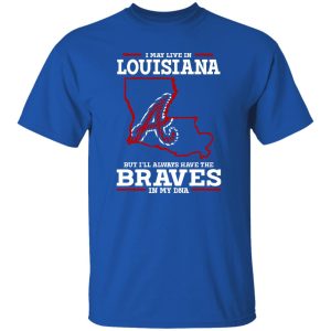 I May Live In Louisiana But I’ll Always Have The Atlanta Braves In My DNA Shirt