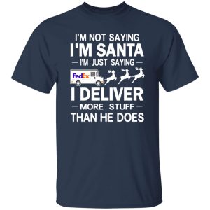 I’m Not Saying I’m Santa I’m Just Saying I Deliver More Stuff Than He Does Shirt