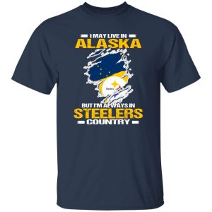 I May Live In Alaska But I’m Always In Pittsburgh Steelers Country Shirt